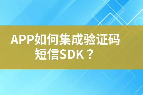 APP如何集成驗(yàn)證碼短信SDK？