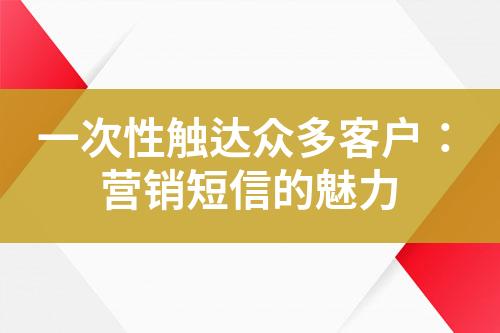 一次性觸達(dá)眾多客戶：營(yíng)銷短信的魅力