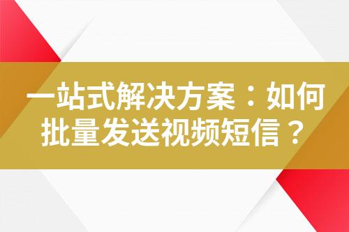 一站式解決方案：如何批量發(fā)送視頻短信？