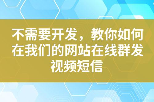 不需要開發(fā)，教你如何在我們的網(wǎng)站在線群發(fā)視頻短信