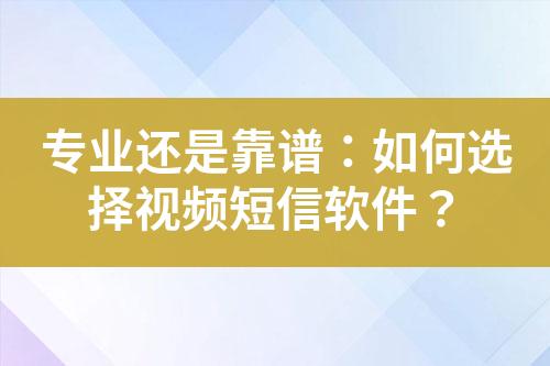 專業(yè)還是靠譜：如何選擇視頻短信軟件？