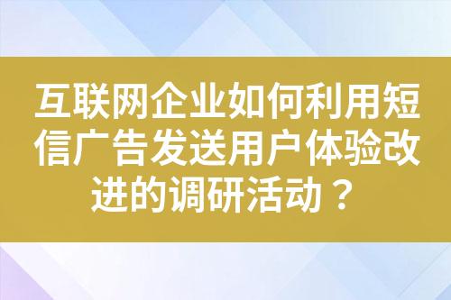 互聯(lián)網企業(yè)如何利用短信廣告發(fā)送用戶體驗改進的調研活動？