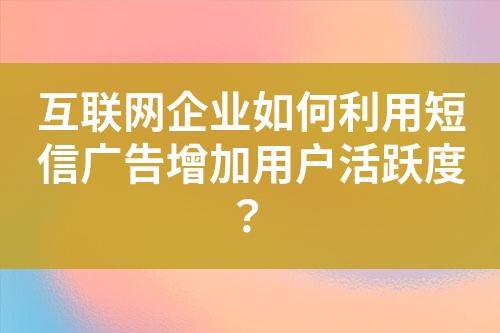 互聯(lián)網(wǎng)企業(yè)如何利用短信廣告增加用戶活躍度？