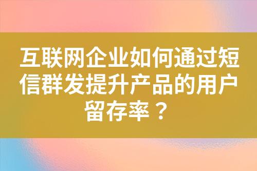 互聯(lián)網(wǎng)企業(yè)如何通過(guò)短信群發(fā)提升產(chǎn)品的用戶留存率？