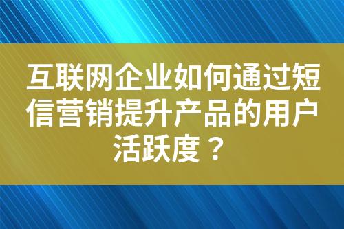 互聯(lián)網(wǎng)企業(yè)如何通過短信營銷提升產(chǎn)品的用戶活躍度？