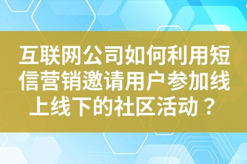 互聯(lián)網(wǎng)公司如何利用短信營銷邀請用戶參加線上線下的社區(qū)活動？