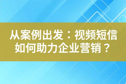 從案例出發(fā)：視頻短信如何助力企業(yè)營(yíng)銷(xiāo)？