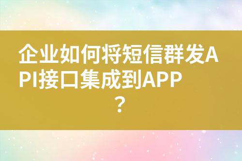 企業(yè)如何將短信群發(fā)API接口集成到APP？