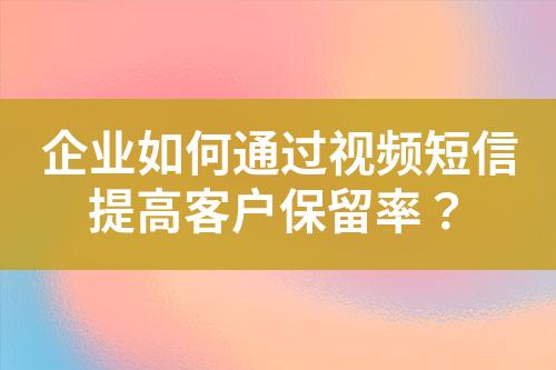 企業(yè)如何通過視頻短信提高客戶保留率？