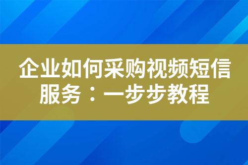 企業(yè)如何采購視頻短信服務(wù)：一步步教程