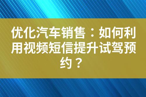 優(yōu)化汽車(chē)銷(xiāo)售：如何利用視頻短信提升試駕預(yù)約？