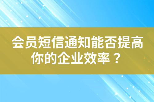 會(huì)員短信通知能否提高你的企業(yè)效率？