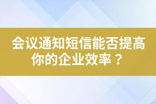 會(huì)議通知短信能否提高你的企業(yè)效率？