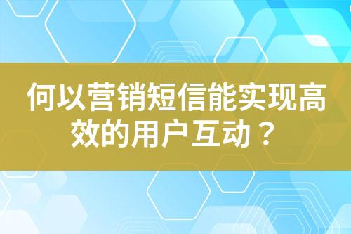 何以營(yíng)銷短信能實(shí)現(xiàn)高效的用戶互動(dòng)？