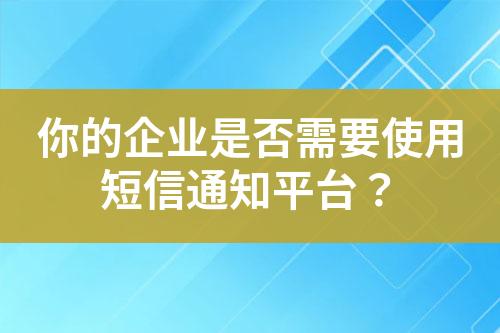 你的企業(yè)是否需要使用短信通知平臺？