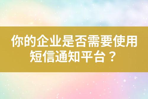 你的企業(yè)是否需要使用短信通知平臺？