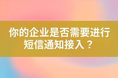 你的企業(yè)是否需要進(jìn)行短信通知接入？