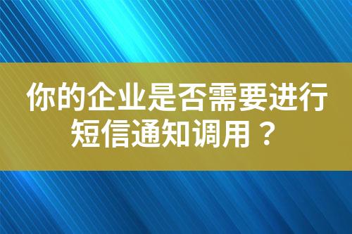 你的企業(yè)是否需要進(jìn)行短信通知調(diào)用？