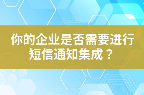 你的企業(yè)是否需要進行短信通知集成？