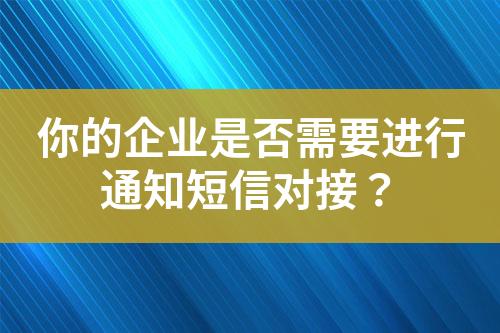 你的企業(yè)是否需要進(jìn)行通知短信對(duì)接？