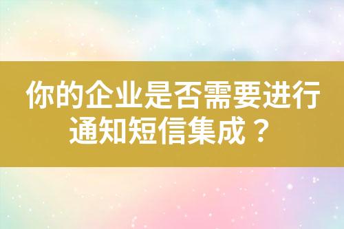 你的企業(yè)是否需要進行通知短信集成？