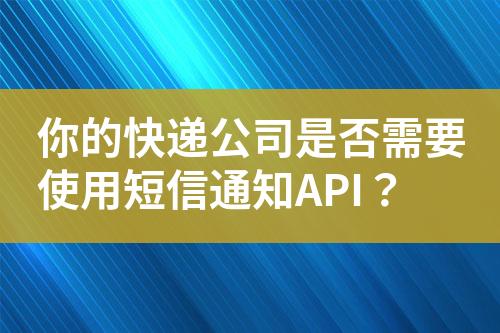 你的快遞公司是否需要使用短信通知API？