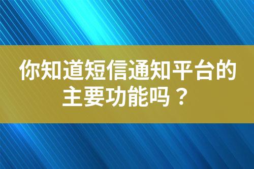 你知道短信通知平臺的主要功能嗎？