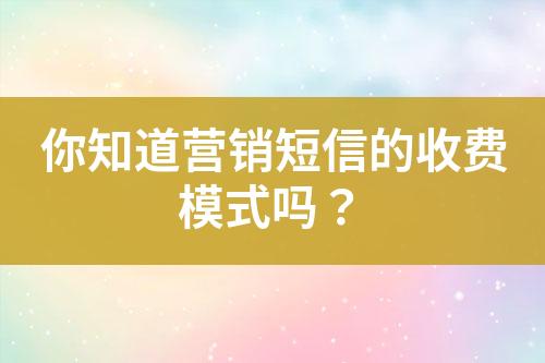 你知道營(yíng)銷短信的收費(fèi)模式嗎？