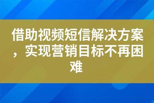 借助視頻短信解決方案，實現(xiàn)營銷目標(biāo)不再困難