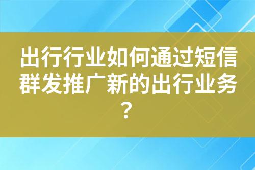 出行行業(yè)如何通過短信群發(fā)推廣新的出行業(yè)務？