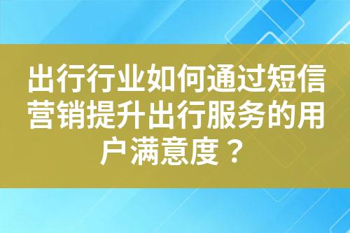 出行行業(yè)如何通過短信營銷提升出行服務(wù)的用戶滿意度？