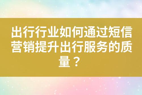 出行行業(yè)如何通過短信營銷提升出行服務(wù)的質(zhì)量？