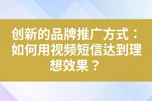 創(chuàng)新的品牌推廣方式：如何用視頻短信達到理想效果？