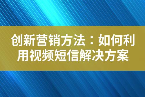 創(chuàng)新?tīng)I(yíng)銷方法：如何利用視頻短信解決方案