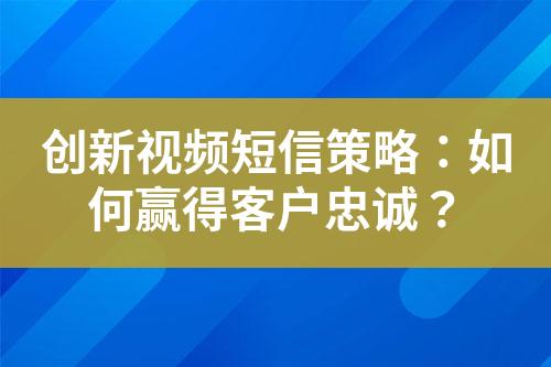 創(chuàng)新視頻短信策略：如何贏得客戶忠誠？