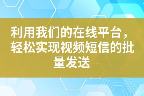 利用我們的在線平臺，輕松實(shí)現(xiàn)視頻短信的批量發(fā)送