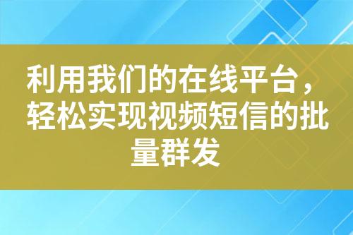 利用我們的在線平臺(tái)，輕松實(shí)現(xiàn)視頻短信的批量群發(fā)