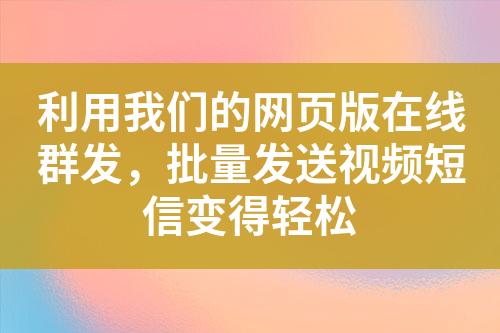 利用我們的網(wǎng)頁(yè)版在線群發(fā)，批量發(fā)送視頻短信變得輕松