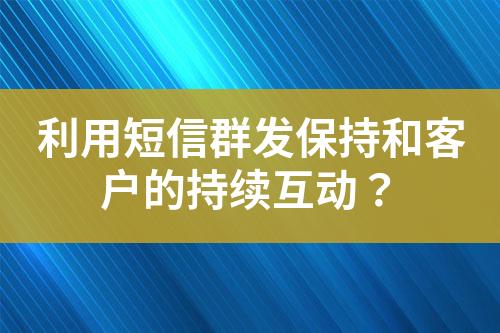 利用短信群發(fā)保持和客戶的持續(xù)互動(dòng)？