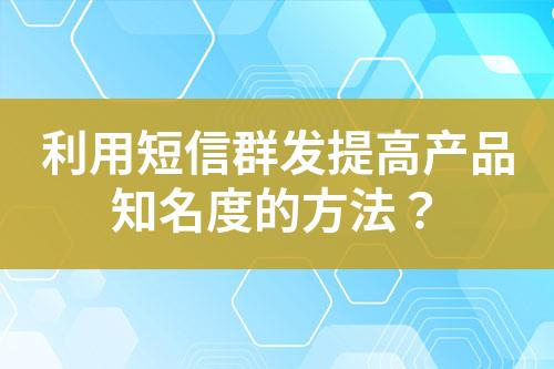 利用短信群發(fā)提高產(chǎn)品知名度的方法？