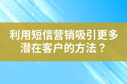 利用短信營銷吸引更多潛在客戶的方法？