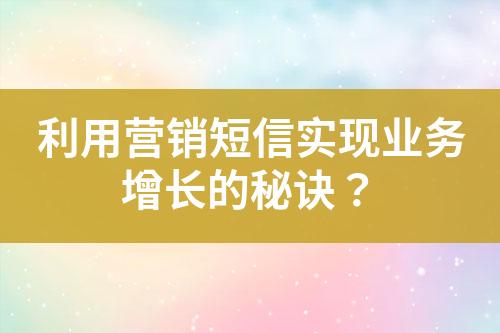 利用營銷短信實現(xiàn)業(yè)務(wù)增長的秘訣？