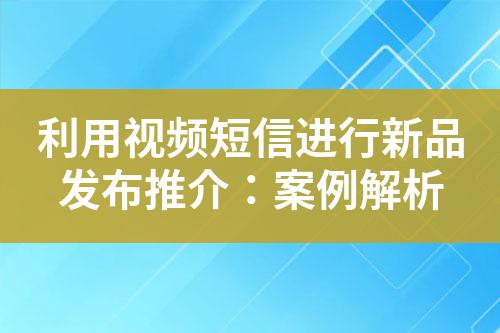 利用視頻短信進行新品發(fā)布推介：案例解析