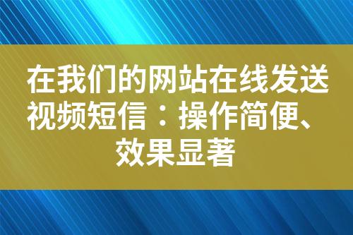 在我們的網站在線發(fā)送視頻短信：操作簡便、效果顯著