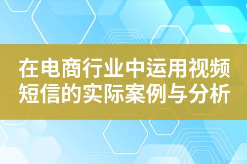 在電商行業(yè)中運(yùn)用視頻短信的實(shí)際案例與分析