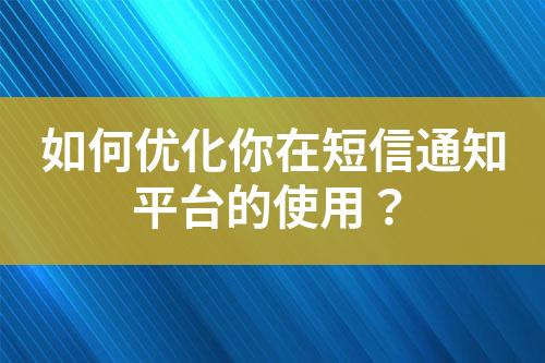 如何優(yōu)化你在短信通知平臺的使用？