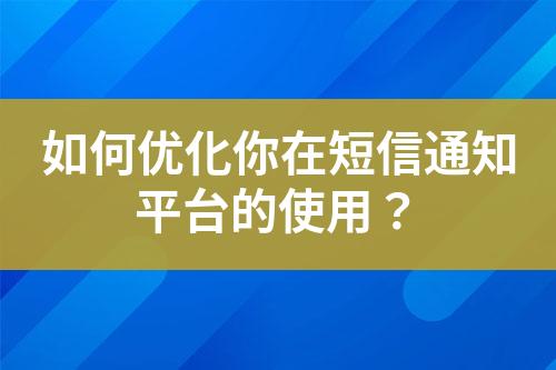 如何優(yōu)化你在短信通知平臺的使用？