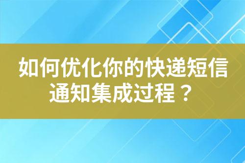 如何優(yōu)化你的快遞短信通知集成過(guò)程？