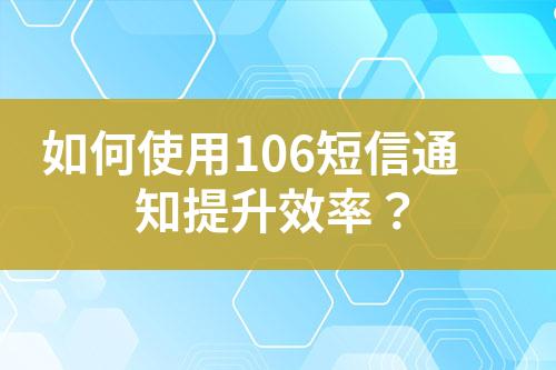 如何使用106短信通知提升效率？