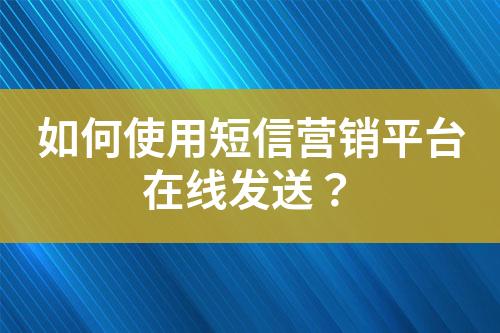 如何使用短信營銷平臺(tái)在線發(fā)送？